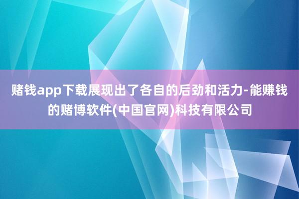 赌钱app下载展现出了各自的后劲和活力-能赚钱的赌博软件(中国官网)科技有限公司