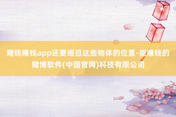 赌钱赚钱app还要细目这些物体的位置-能赚钱的赌博软件(中国官网)科技有限公司