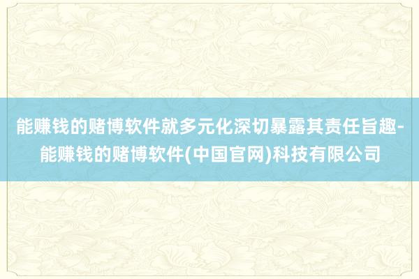 能赚钱的赌博软件就多元化深切暴露其责任旨趣-能赚钱的赌博软件(中国官网)科技有限公司