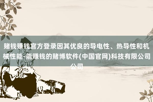 赌钱赚钱官方登录因其优良的导电性、热导性和机械性能-能赚钱的赌博软件(中国官网)科技有限公司