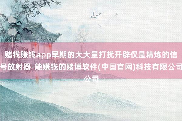 赌钱赚钱app早期的大大量打扰开辟仅是精炼的信号放射器-能赚钱的赌博软件(中国官网)科技有限公司