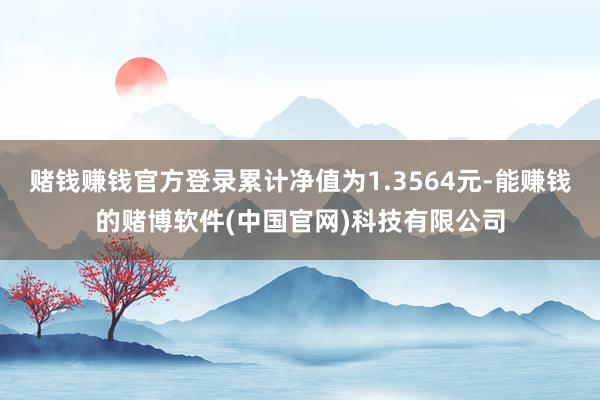 赌钱赚钱官方登录累计净值为1.3564元-能赚钱的赌博软件(中国官网)科技有限公司