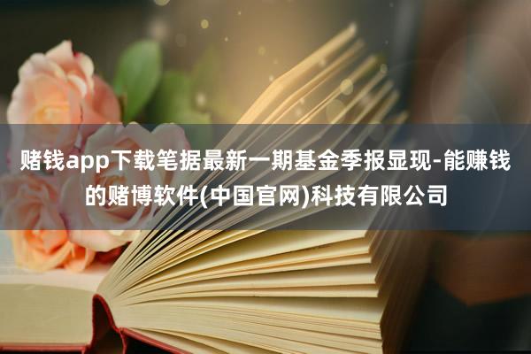 赌钱app下载笔据最新一期基金季报显现-能赚钱的赌博软件(中国官网)科技有限公司