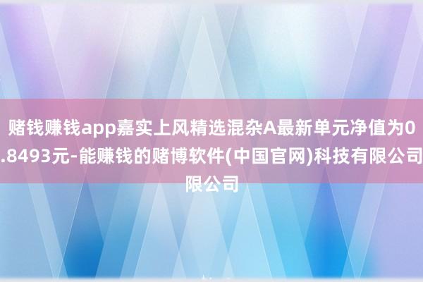 赌钱赚钱app嘉实上风精选混杂A最新单元净值为0.8493元-能赚钱的赌博软件(中国官网)科技有限公司