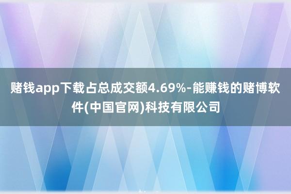 赌钱app下载占总成交额4.69%-能赚钱的赌博软件(中国官网)科技有限公司