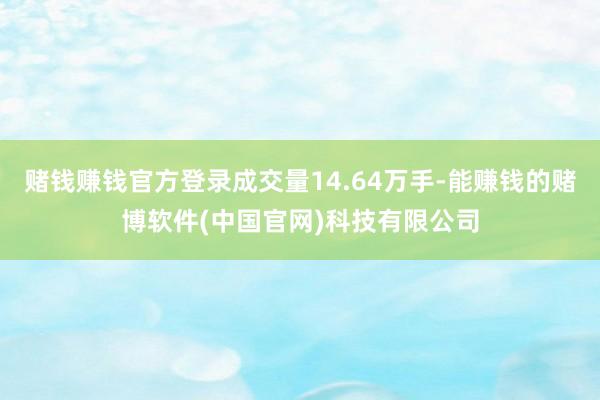 赌钱赚钱官方登录成交量14.64万手-能赚钱的赌博软件(中国官网)科技有限公司