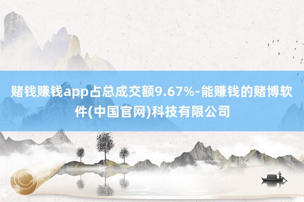 赌钱赚钱app占总成交额9.67%-能赚钱的赌博软件(中国官网)科技有限公司