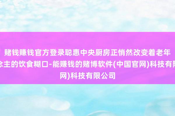 赌钱赚钱官方登录聪惠中央厨房正悄然改变着老年东说念主的饮食糊口-能赚钱的赌博软件(中国官网)科技有限公司