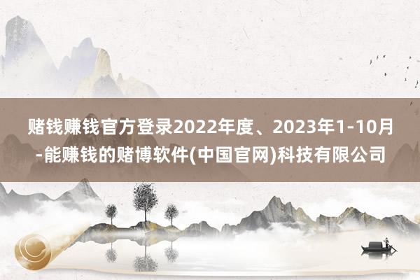 赌钱赚钱官方登录2022年度、2023年1-10月-能赚钱的赌博软件(中国官网)科技有限公司