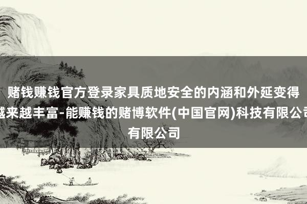 赌钱赚钱官方登录家具质地安全的内涵和外延变得越来越丰富-能赚钱的赌博软件(中国官网)科技有限公司