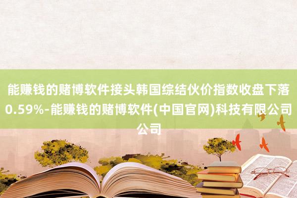 能赚钱的赌博软件　　接头韩国综结伙价指数收盘下落0.59%-能赚钱的赌博软件(中国官网)科技有限公司