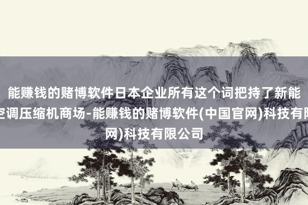 能赚钱的赌博软件日本企业所有这个词把持了新能源车空调压缩机商场-能赚钱的赌博软件(中国官网)科技有限公司