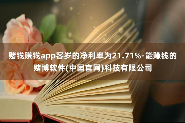 赌钱赚钱app客岁的净利率为21.71%-能赚钱的赌博软件(中国官网)科技有限公司