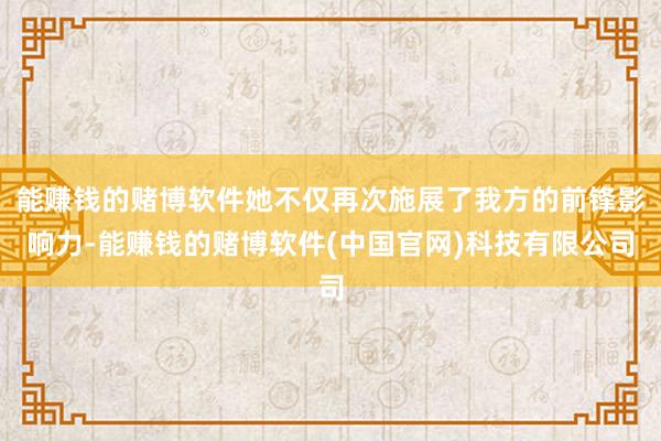 能赚钱的赌博软件她不仅再次施展了我方的前锋影响力-能赚钱的赌博软件(中国官网)科技有限公司