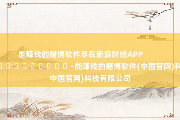 能赚钱的赌博软件尽在新浪财经APP            													-能赚钱的赌博软件(中国官网)科技有限公司