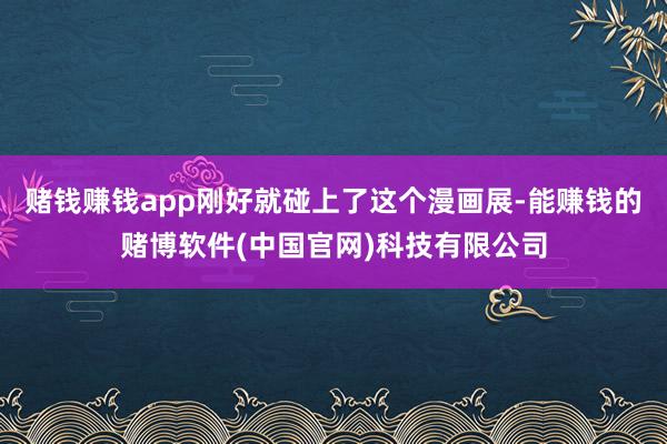 赌钱赚钱app刚好就碰上了这个漫画展-能赚钱的赌博软件(中国官网)科技有限公司