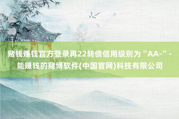 赌钱赚钱官方登录再22转债信用级别为“AA-”-能赚钱的赌博软件(中国官网)科技有限公司
