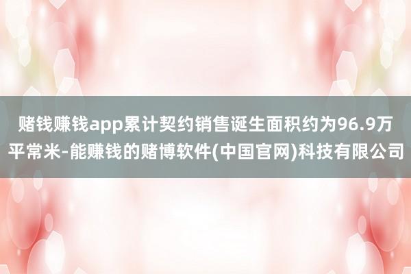 赌钱赚钱app累计契约销售诞生面积约为96.9万平常米-能赚钱的赌博软件(中国官网)科技有限公司