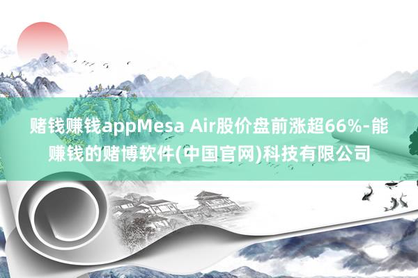 赌钱赚钱appMesa Air股价盘前涨超66%-能赚钱的赌博软件(中国官网)科技有限公司