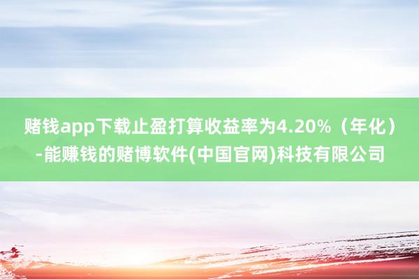 赌钱app下载止盈打算收益率为4.20%（年化）-能赚钱的赌博软件(中国官网)科技有限公司