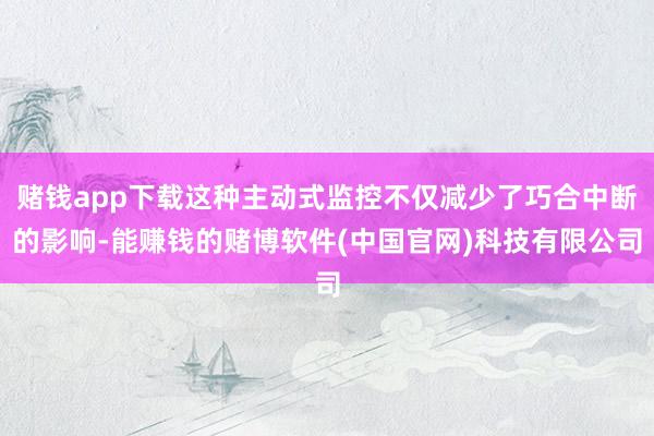 赌钱app下载这种主动式监控不仅减少了巧合中断的影响-能赚钱的赌博软件(中国官网)科技有限公司