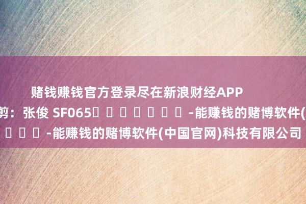 赌钱赚钱官方登录尽在新浪财经APP            						遭殃裁剪：张俊 SF065							-能赚钱的赌博软件(中国官网)科技有限公司