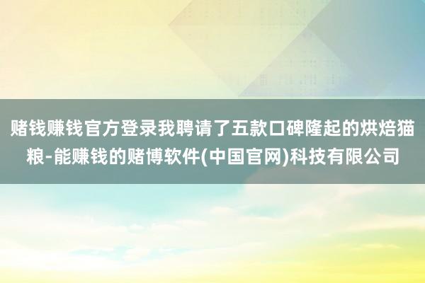赌钱赚钱官方登录我聘请了五款口碑隆起的烘焙猫粮-能赚钱的赌博软件(中国官网)科技有限公司